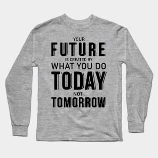 Your future is created by what you do today not tomorrow Long Sleeve T-Shirt